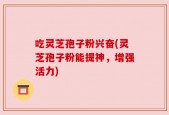 吃灵芝孢子粉兴奋(灵芝孢子粉能提神，增强活力)