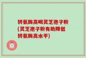 转氨酶高喝灵芝孢子粉(灵芝孢子粉有助降低转氨酶高水平)