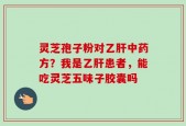 灵芝孢子粉对乙肝中药方？我是乙肝患者，能吃灵芝五味子胶囊吗