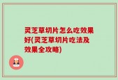 灵芝草切片怎么吃效果好(灵芝草切片吃法及效果全攻略)