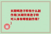 长期喝孢子粉有什么副作用(长期饮用孢子粉对人体有哪些副作用？)
