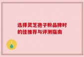 选择灵芝孢子粉品牌时的佳推荐与评测指南