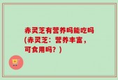 赤灵芝有营养吗能吃吗(赤灵芝：营养丰富，可食用吗？)