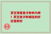 灵芝薄壁孢子粉利与弊？灵芝孢子粉碾压的好还是粉好