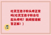 吃灵芝孢子粉头疼正常吗(吃灵芝孢子粉会引起头疼吗？新闻报道解答正解！)