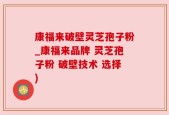 康福来破壁灵芝孢子粉_康福来品牌 灵芝孢子粉 破壁技术 选择)