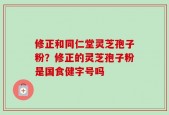 修正和同仁堂灵芝孢子粉？修正的灵芝孢子粉是国食健字号吗