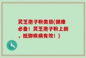 灵芝孢子粉类目(健康必备！灵芝孢子粉上新，抵御疾病有效！)