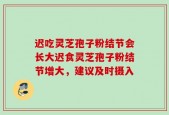 迟吃灵芝孢子粉结节会长大迟食灵芝孢子粉结节增大，建议及时摄入
