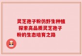 灵芝孢子粉仿野生种植 探索高品质灵芝孢子粉的生态培育之路