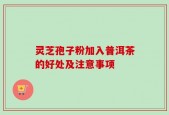 灵芝孢子粉加入普洱茶的好处及注意事项