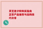 灵芝孢子粉购买指南 正宗产品推荐与选购技巧分享