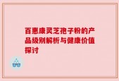 百惠康灵芝孢子粉的产品级别解析与健康价值探讨
