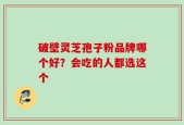 破壁灵芝孢子粉品牌哪个好？会吃的人都选这个