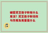 破壁灵芝孢子粉有什么用法？灵芝孢子粉功效与作用及用量是什么