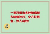 一剂药根治各种肺病秘方肺病神药，全方位根治，惊人功效！