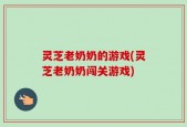 灵芝老奶奶的游戏(灵芝老奶奶闯关游戏)