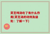 灵芝炖汤吃了有什么作用(灵芝汤的功效及益处：了解一下)