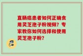直肠癌患者如何正确食用灵芝孢子粉视频？专家教你如何选择和使用灵芝孢子粉？