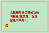 女性服用紫灵芝的功效与禁忌(紫灵芝：女性禁忌与功效！)