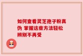 如何查看灵芝孢子粉真伪 掌握这些方法轻松辨别不再受
