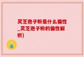 灵芝孢子粉是什么偏性_灵芝孢子粉的偏性解析)