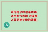 灵芝孢子粉泡澡功效(浴中补气养颜 泡澡加入灵芝孢子粉的效果)