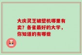 大庆灵芝破壁机哪里有卖？各省最好的大学，你知道的有哪些