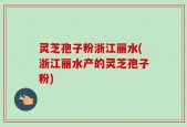 灵芝孢子粉浙江丽水(浙江丽水产的灵芝孢子粉)