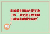 乳腺增生可能吃灵芝孢子粉“灵芝孢子粉有助于缓解乳腺增生症状”)
