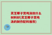 灵芝椰子煲鸡汤放什么材料好(灵芝椰子煲鸡汤的制作配料推荐)