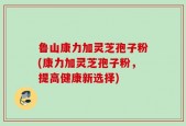 鲁山康力加灵芝孢子粉(康力加灵芝孢子粉，提高健康新选择)