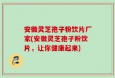 安徽灵芝孢子粉饮片厂家(安徽灵芝孢子粉饮片，让你健康起来)