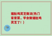 猪肚鸡灵芝做法(热门家常菜，学会做猪肚鸡灵芝了！)
