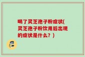 喝了灵芝孢子粉症状(灵芝孢子粉饮用后出现的症状是什么？)