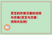 灵芝的作用沉香的功效与作用(灵芝与沉香：功效大比拼)