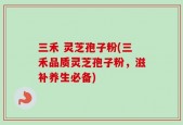 三禾 灵芝孢子粉(三禾品质灵芝孢子粉，滋补养生必备)