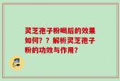 灵芝孢子粉喝后的效果如何？？解析灵芝孢子粉的功效与作用？