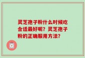 灵芝孢子粉什么时候吃合适最好呢？灵芝孢子粉的正确服用方法？