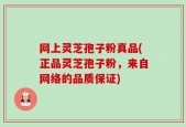 网上灵芝孢子粉真品(正品灵芝孢子粉，来自网络的品质保证)