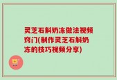 灵芝石斛奶冻做法视频窍门(制作灵芝石斛奶冻的技巧视频分享)