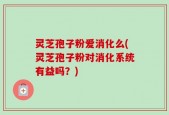 灵芝孢子粉爱消化么(灵芝孢子粉对消化系统有益吗？)