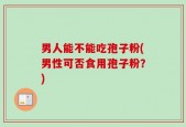 男人能不能吃孢子粉(男性可否食用孢子粉？)