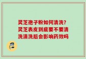 灵芝孢子粉如何清洗？灵芝表皮到底要不要清洗清洗后会影响药效吗