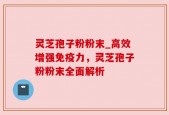 灵芝孢子粉粉末_高效增强免疫力，灵芝孢子粉粉末全面解析