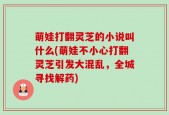 萌娃打翻灵芝的小说叫什么(萌娃不小心打翻灵芝引发大混乱，全城寻找解药)