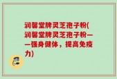 润馨堂牌灵芝孢子粉(润馨堂牌灵芝孢子粉——强身健体，提高免疫力)