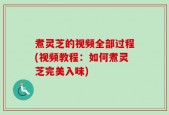 煮灵芝的视频全部过程(视频教程：如何煮灵芝完美入味)