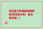 灵芝孢子粉保健有做闸吗(灵芝孢子粉：有没有作用？)