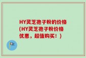 HY灵芝孢子粉的价格(HY灵芝孢子粉价格优惠，超值购买！)